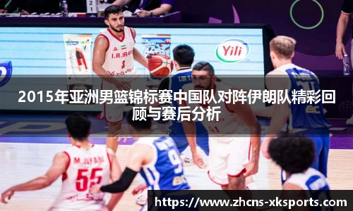 2015年亚洲男篮锦标赛中国队对阵伊朗队精彩回顾与赛后分析